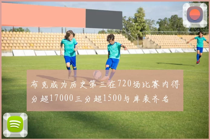 布克成为历史第三在720场比赛内得分超17000三分超1500与库表齐名